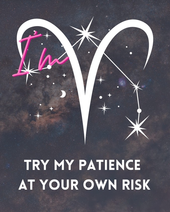 I'm Aries. Try my patience at your own risk.