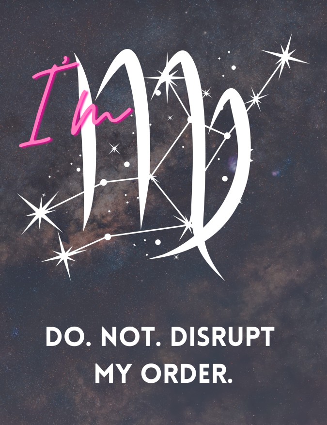 I'm Virgo. Do. Not. Disrupt my order.