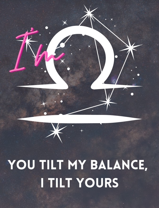 I'm Libra. You tilt my balance, I tilt yours.